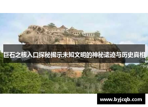 巨石之核入口探秘揭示未知文明的神秘遗迹与历史真相